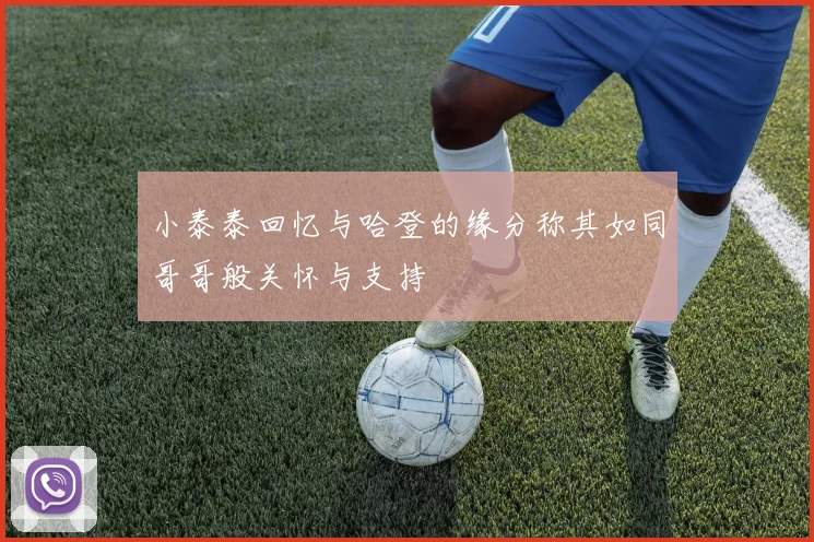 小泰泰回忆与哈登的缘分称其如同哥哥般关怀与支持