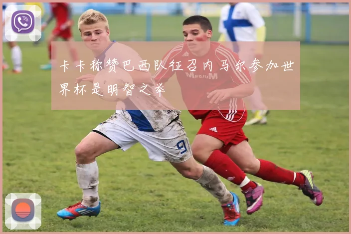 卡卡称赞巴西队征召内马尔参加世界杯是明智之举