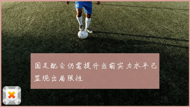 国足配合仍需提升当前实力水平已显现出局限性