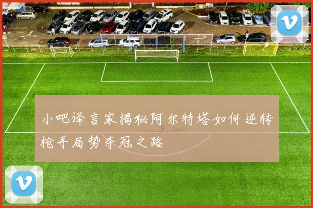小吧译言家揭秘阿尔特塔如何逆转枪手局势夺冠之路