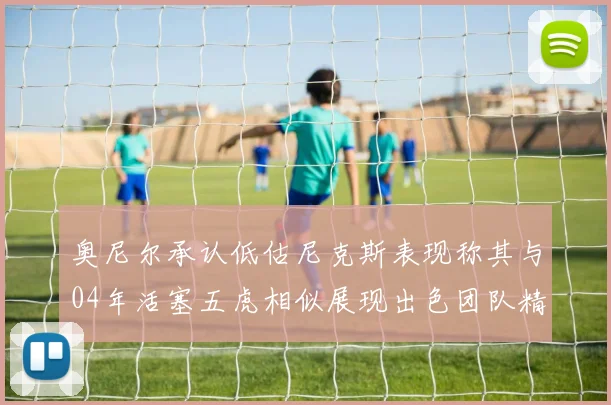 奥尼尔承认低估尼克斯表现称其与04年活塞五虎相似展现出色团队精神
