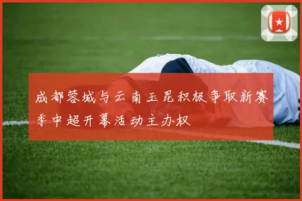成都蓉城与云南玉昆积极争取新赛季中超开幕活动主办权
