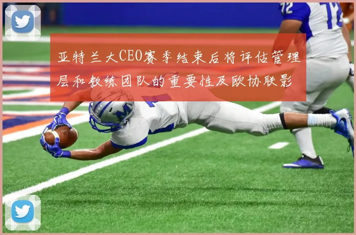 亚特兰大CEO赛季结束后将评估管理层和教练团队的重要性及欧协联影响