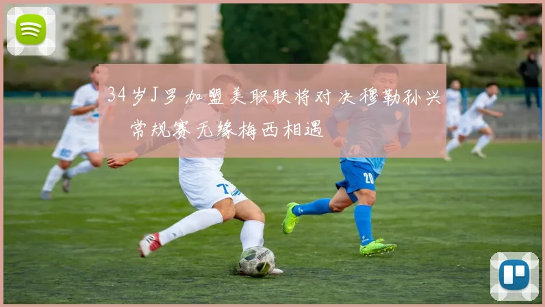 34岁J罗加盟美职联将对决穆勒孙兴慜常规赛无缘梅西相遇