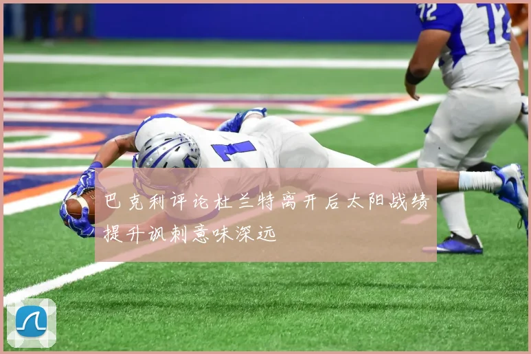巴克利评论杜兰特离开后太阳战绩提升讽刺意味深远