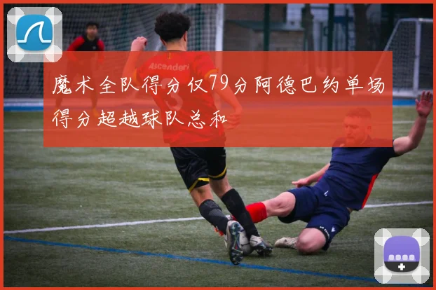 魔术全队得分仅79分阿德巴约单场得分超越球队总和