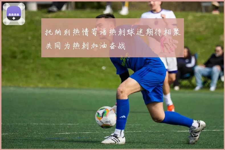托纳利热情寄语热刺球迷期待相聚共同为热刺加油奋战