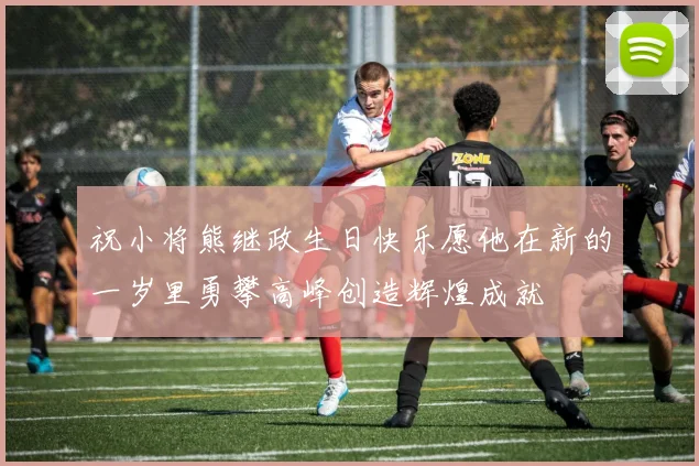 祝小将熊继政生日快乐愿他在新的一岁里勇攀高峰创造辉煌成就