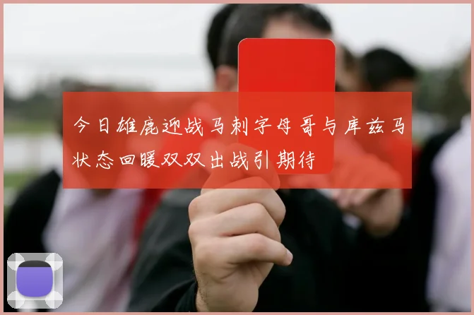 今日雄鹿迎战马刺字母哥与库兹马状态回暖双双出战引期待
