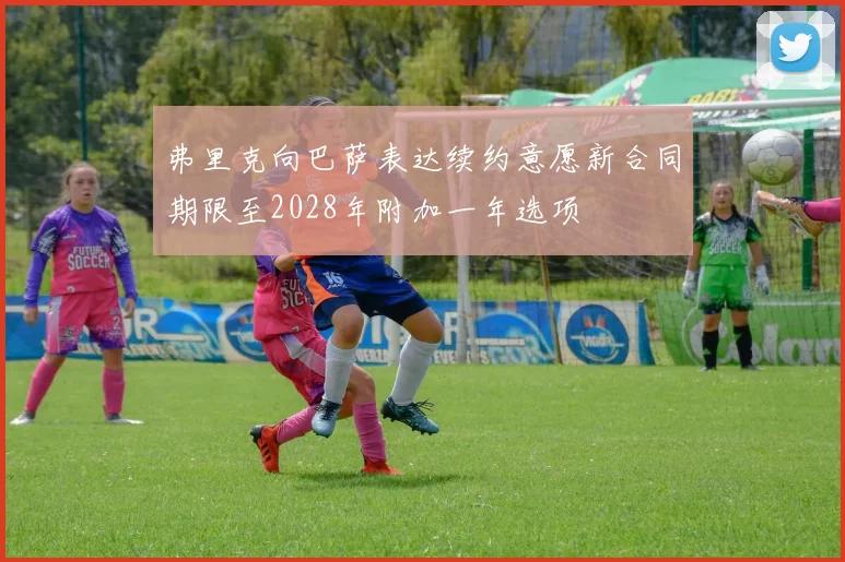 弗里克向巴萨表达续约意愿新合同期限至2028年附加一年选项