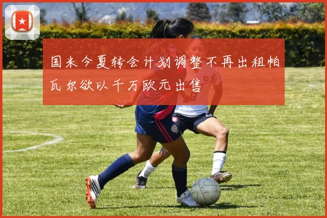 国米今夏转会计划调整不再出租帕瓦尔欲以千万欧元出售