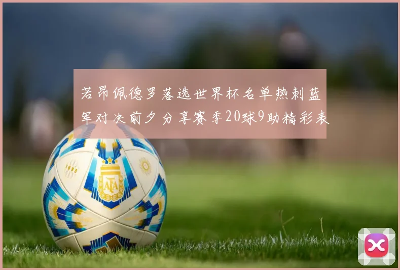 若昂佩德罗落选世界杯名单热刺蓝军对决前夕分享赛季20球9助精彩表现