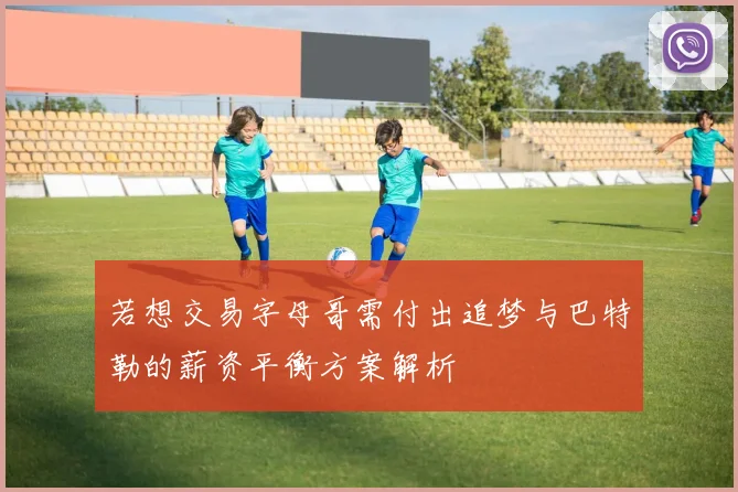 若想交易字母哥需付出追梦与巴特勒的薪资平衡方案解析