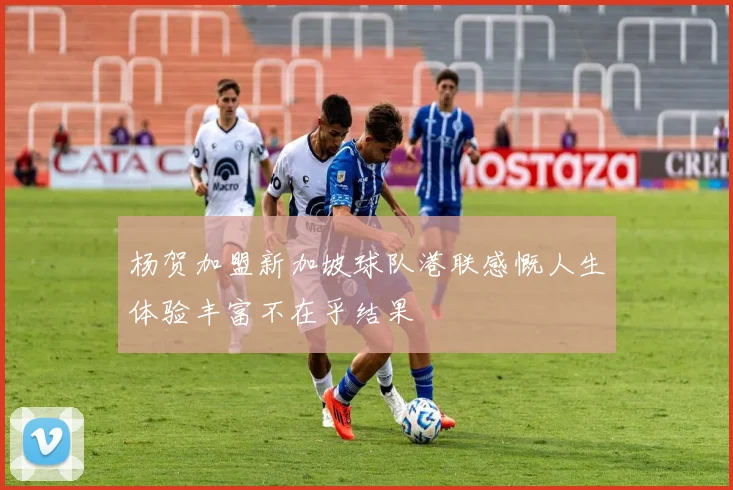 杨贺加盟新加坡球队港联感慨人生体验丰富不在乎结果