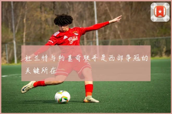 杜兰特与约基奇联手是西部争冠的关键所在