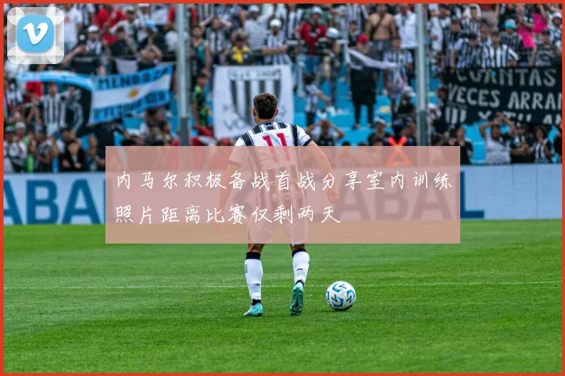 内马尔积极备战首战分享室内训练照片距离比赛仅剩两天
