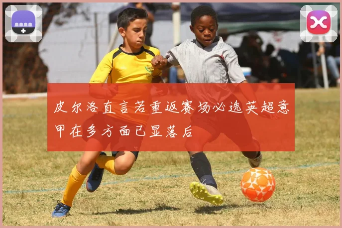皮尔洛直言若重返赛场必选英超意甲在多方面已显落后