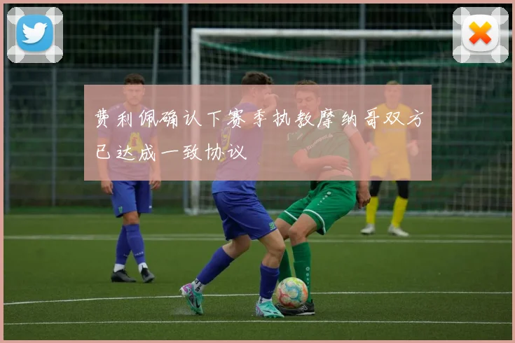 费利佩确认下赛季执教摩纳哥双方已达成一致协议